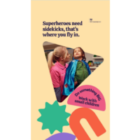A woman looking at a young boy in a superhero costume. Words saying 'superheroes need sidekicks, that's where you fly in.' is above them. Below them it says 'Do something BIG. Work with small children'.